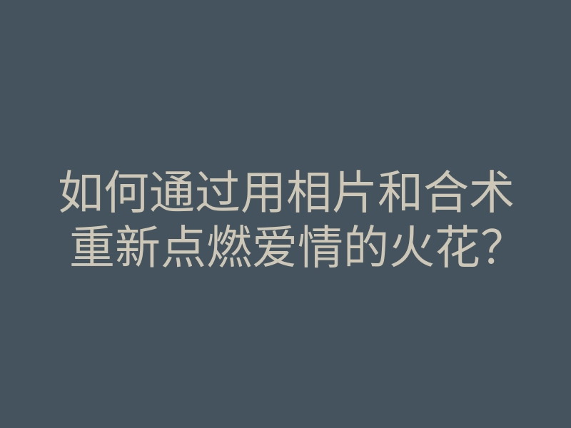 如何通过用相片和合术重新点燃爱情的火花?