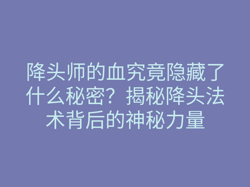 降头师的血究竟隐藏了什么秘密?揭秘降头法术背后的神秘力量