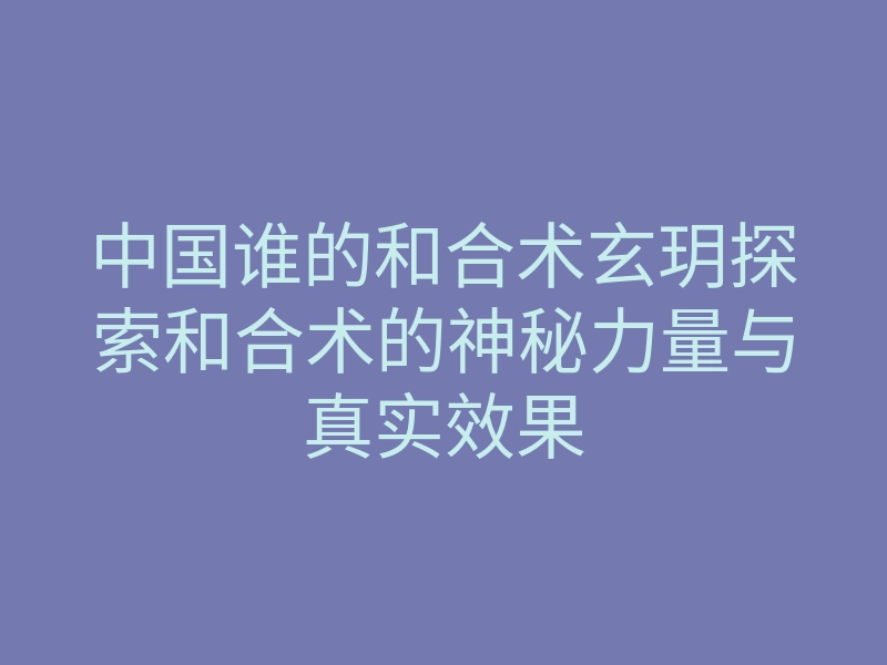 中国谁的和合术玄玥探索和合术的神秘力量与真实效果