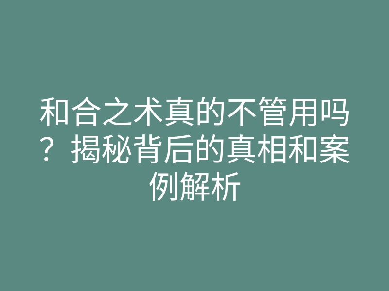 和合之术真的不管用吗?揭秘背后的真相和案例解析