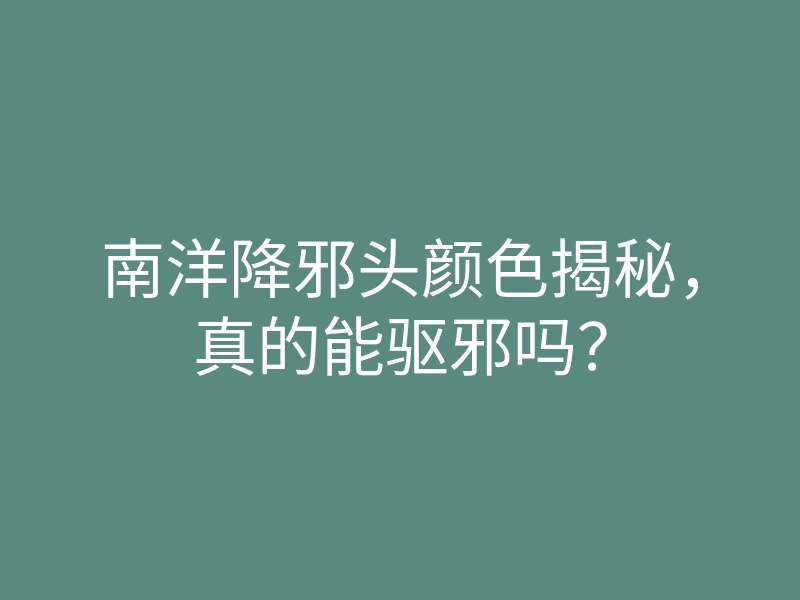 南洋降邪头颜色揭秘,真的能驱邪吗?