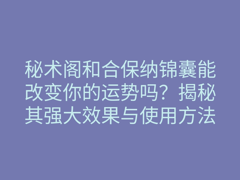秘术阁和合保纳锦囊能改变你的运势吗?揭秘其强大效果与使用方法