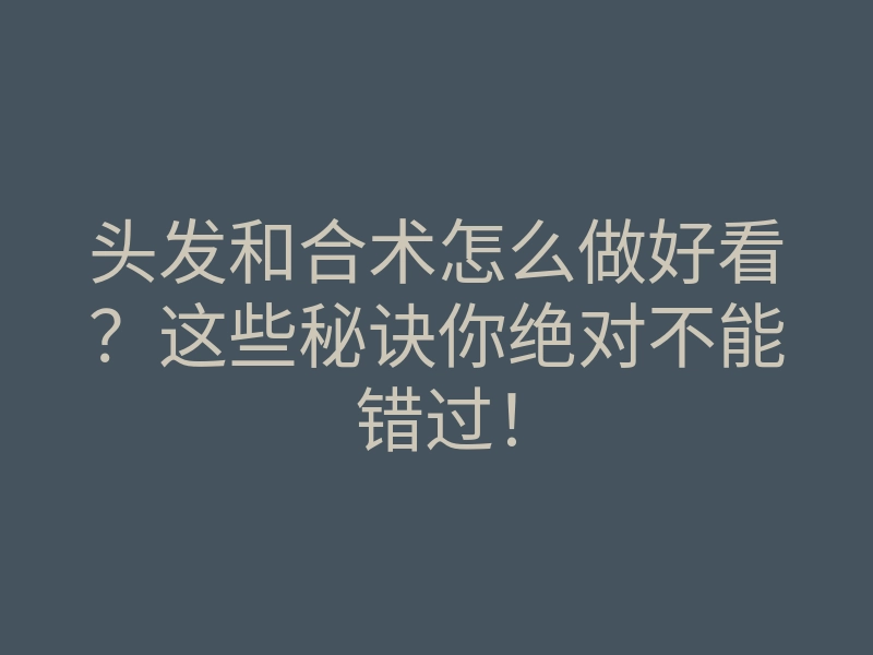 头发和合术怎么做好看？这些秘诀你绝对不能错过！