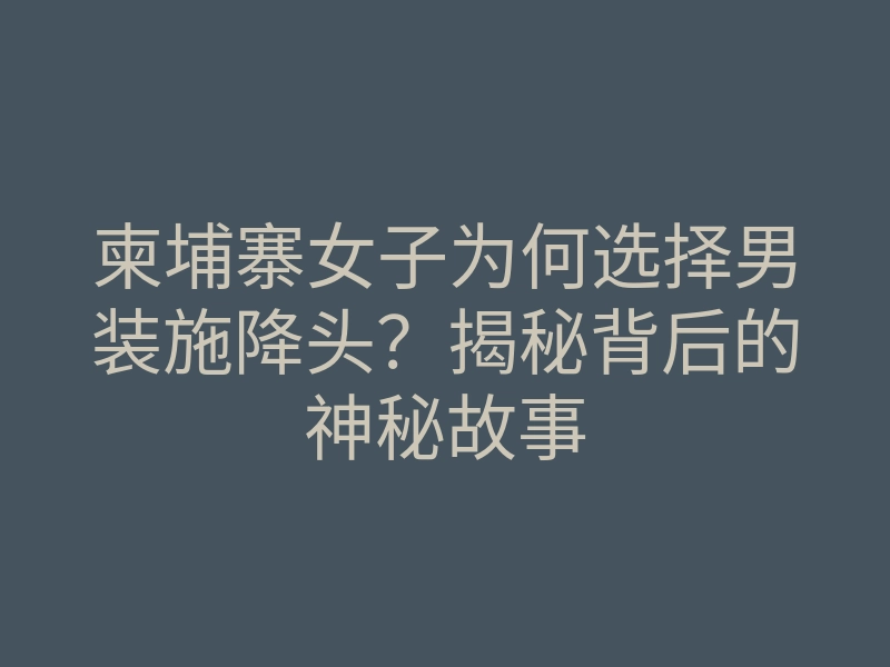 柬埔寨女子为何选择男装施降头?揭秘背后的神秘故事