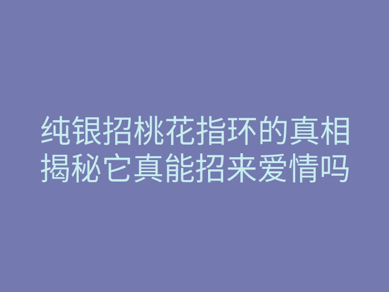纯银招桃花指环的真相揭秘它真能招来爱情吗
