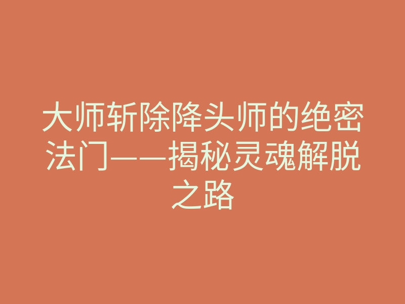 大师斩除降头师的绝密法门——揭秘灵魂解脱之路
