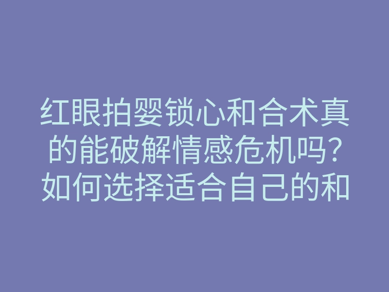 红眼拍婴锁心和合术真的能破解情感危机吗?如何选择适合自己的和合术?