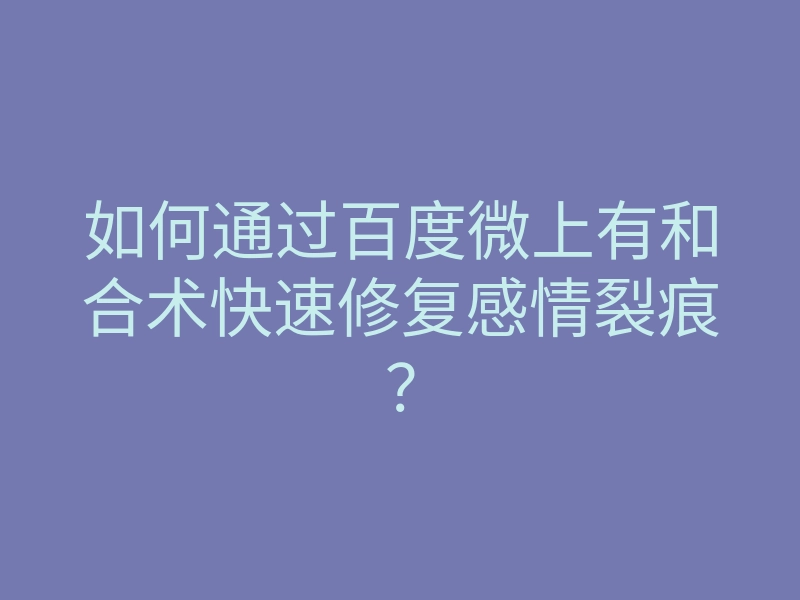 如何通过百度微上有和合术快速修复感情裂痕?