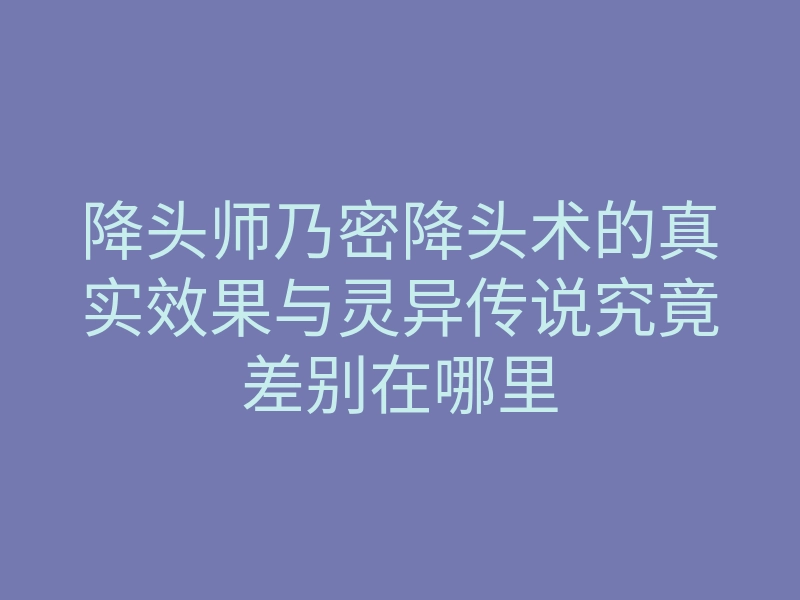 降头师乃密降头术的真实效果与灵异传说究竟差别在哪里