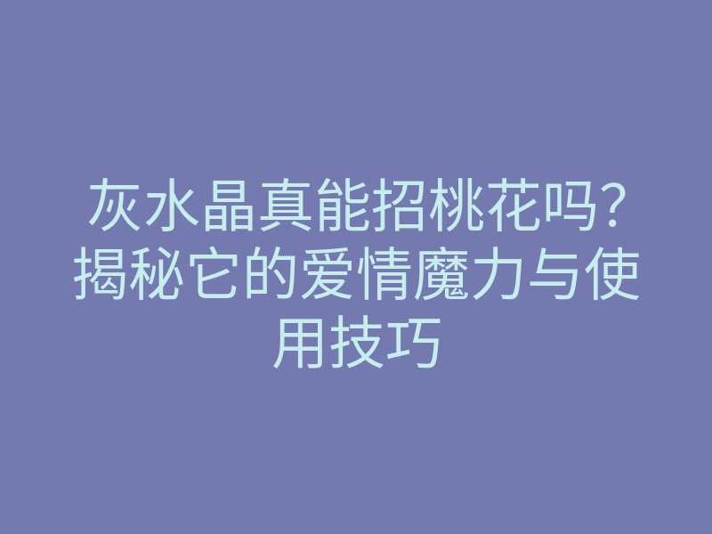 灰水晶真能招桃花吗?揭秘它的爱情魔力与使用技巧