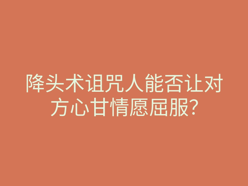 降头术诅咒人能否让对方心甘情愿屈服?