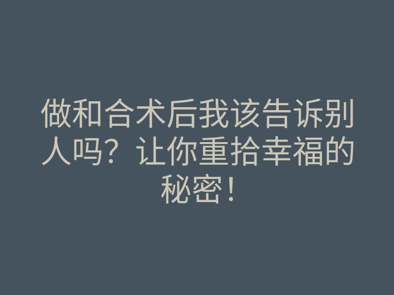 做和合术后我该告诉别人吗？让你重拾幸福的秘密！