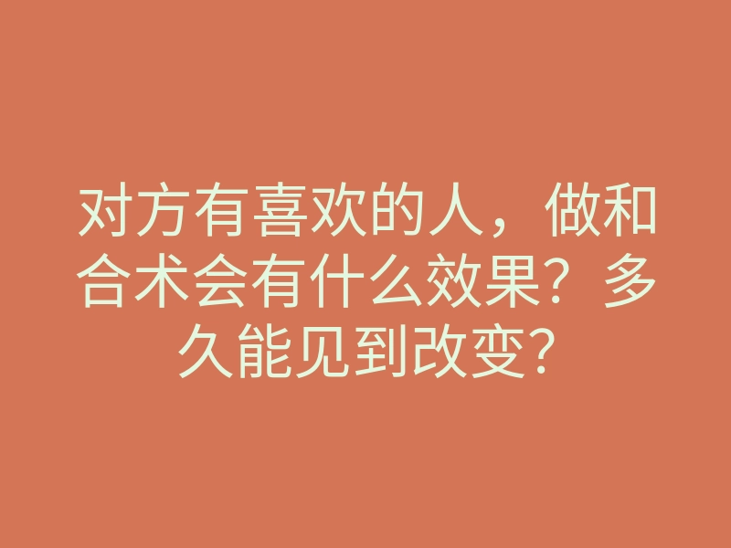 对方有喜欢的人，做和合术会有什么效果？多久能见到改变？