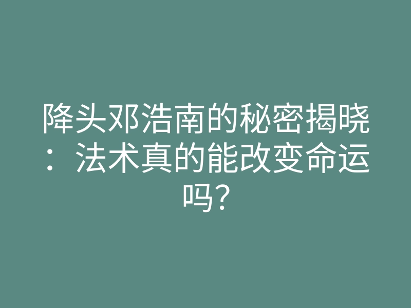 降头邓浩南的秘密揭晓:法术真的能改变命运吗?