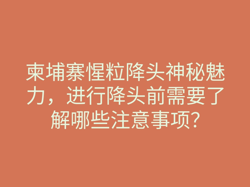 柬埔寨惺粒降头神秘魅力,进行降头前需要了解哪些注意事项?