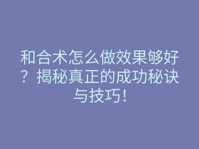 和合术怎么做效果够好？揭秘真正的成功秘诀与技巧！