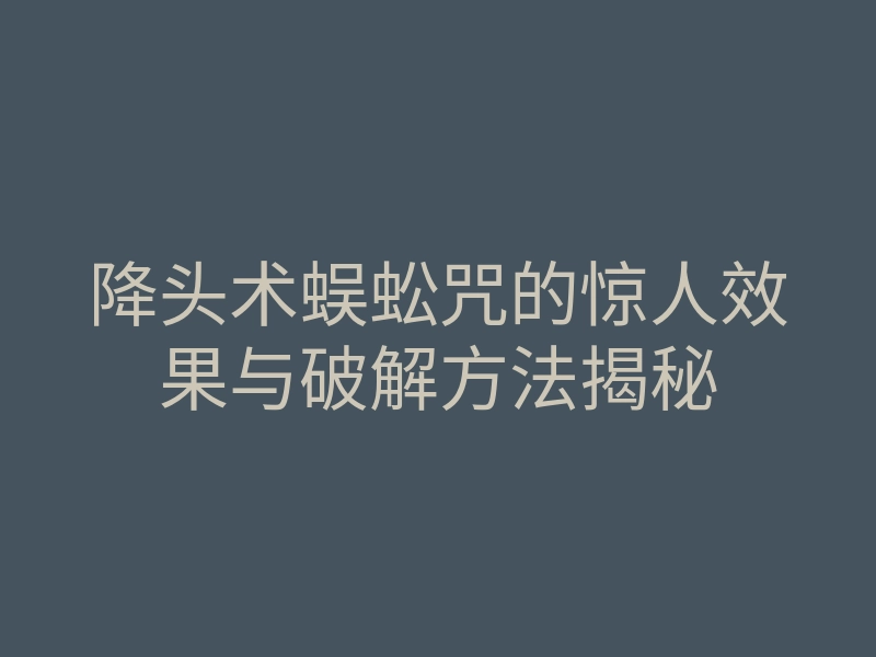 降头术蜈蚣咒的惊人效果与破解方法揭秘
