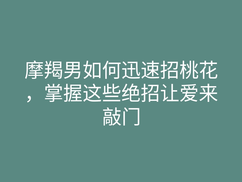 摩羯男如何迅速招桃花,掌握这些绝招让爱来敲门