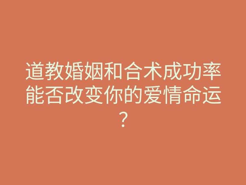 道教婚姻和合术成功率能否改变你的爱情命运?