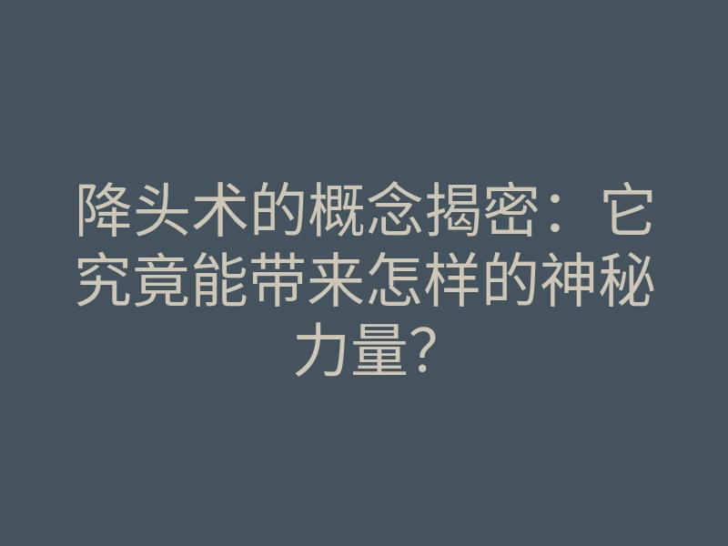 降头术的概念揭密:它究竟能带来怎样的神秘力量?