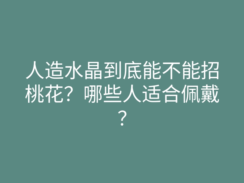 人造水晶到底能不能招桃花?哪些人适合佩戴?