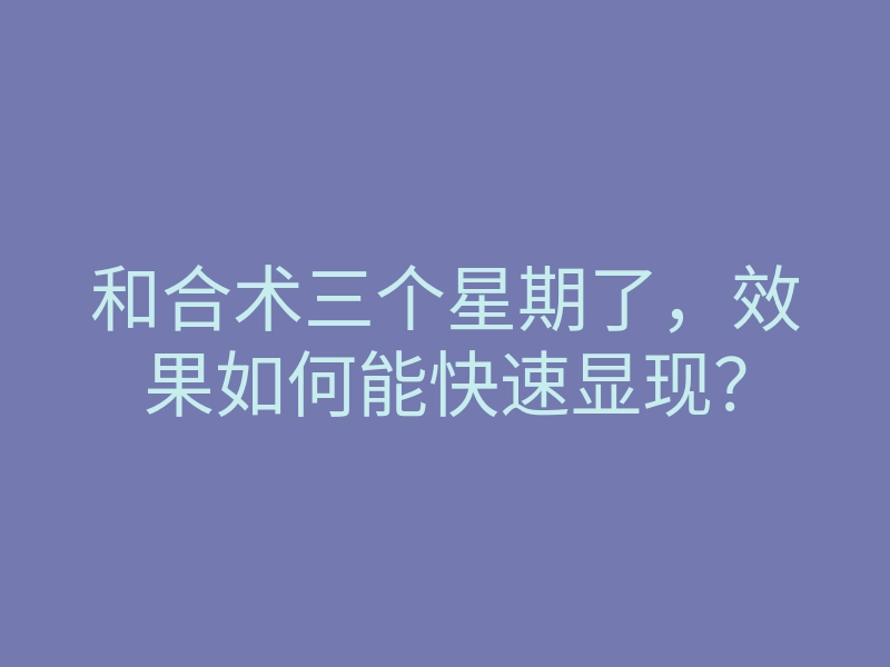 和合术三个星期了,效果如何能快速显现?