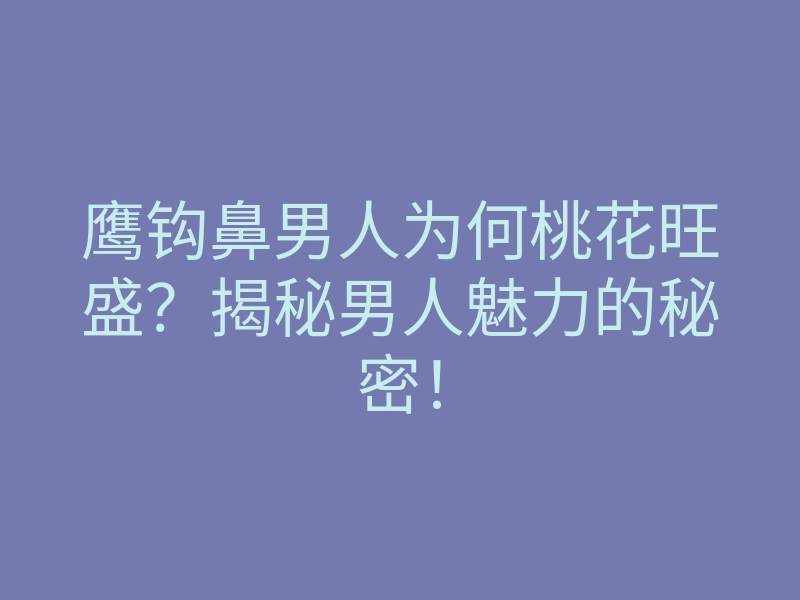 鹰钩鼻男人为何桃花旺盛？揭秘男人魅力的秘密！