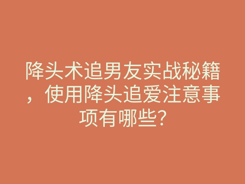 降头术追男友实战秘籍，使用降头追爱注意事项有哪些？
