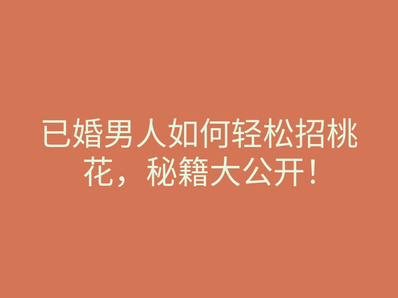 已婚男人如何轻松招桃花,秘籍大公开!