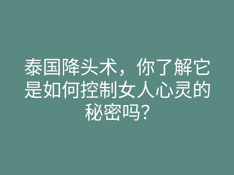 泰国降头术,你了解它是如何控制女人心灵的秘密吗?