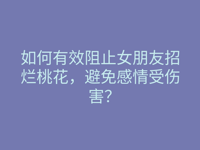 如何有效阻止女朋友招烂桃花，避免感情受伤害？