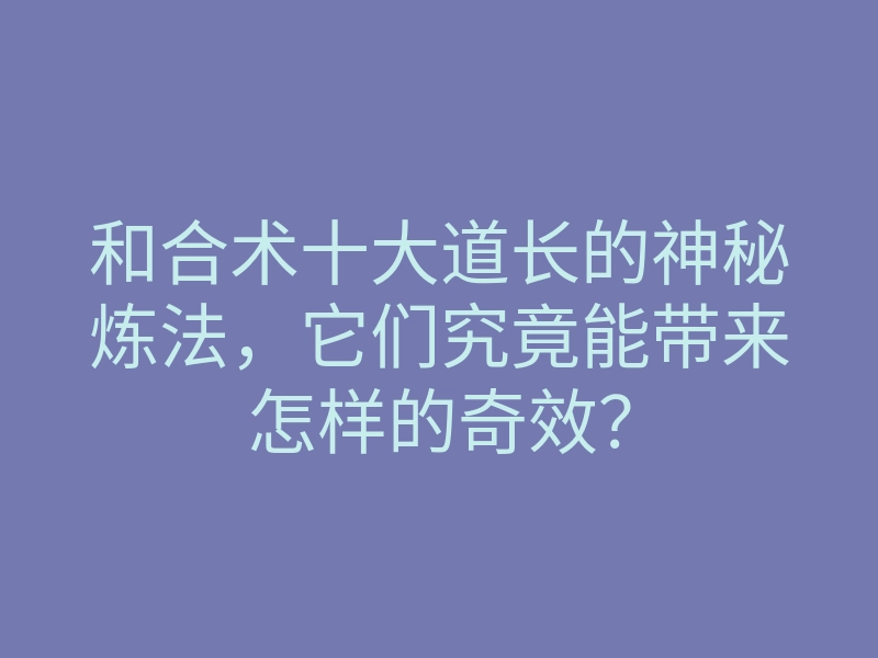 和合术十大道长的神秘炼法,它们究竟能带来怎样的奇效?