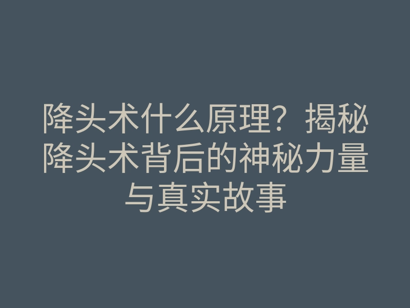 降头术什么原理？揭秘降头术背后的神秘力量与真实故事