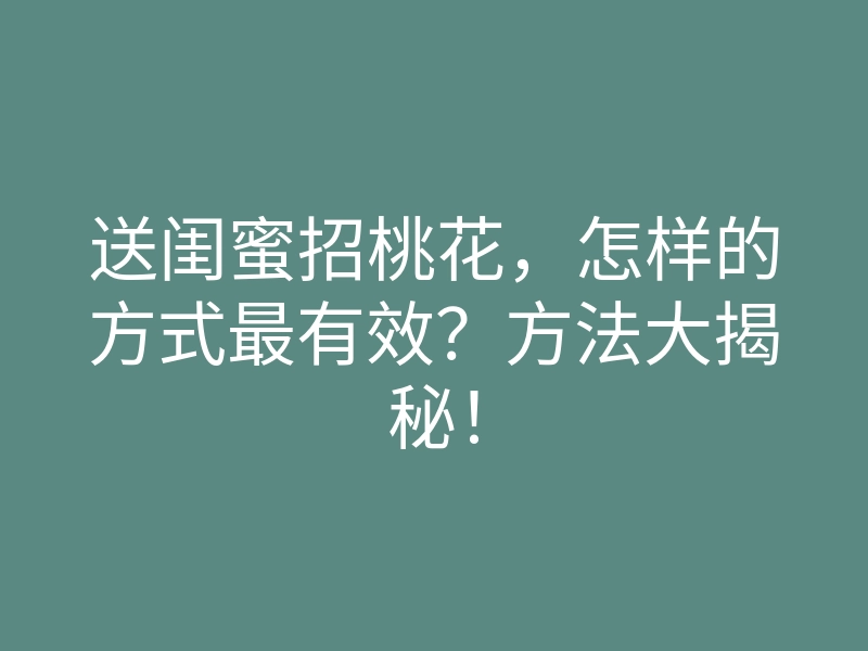 送闺蜜招桃花，怎样的方式最有效？方法大揭秘！