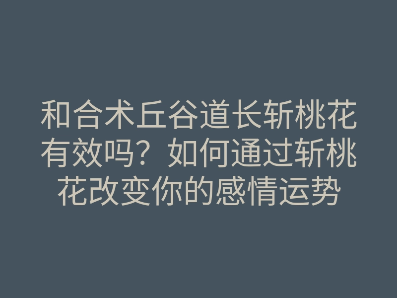 和合术丘谷道长斩桃花有效吗?如何通过斩桃花改变你的感情运势