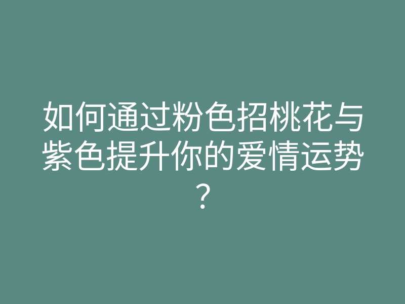 如何通过粉色招桃花与紫色提升你的爱情运势?