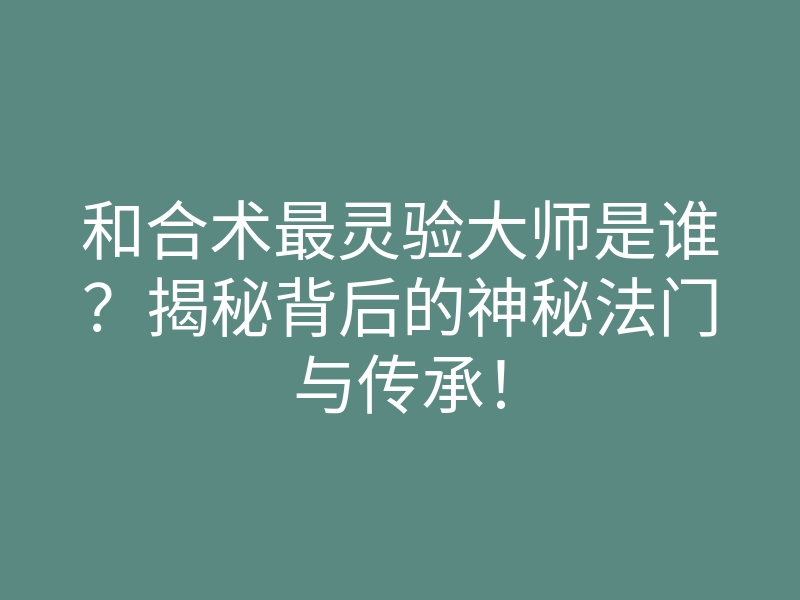 和合术最灵验大师是谁?揭秘背后的神秘法门与传承!