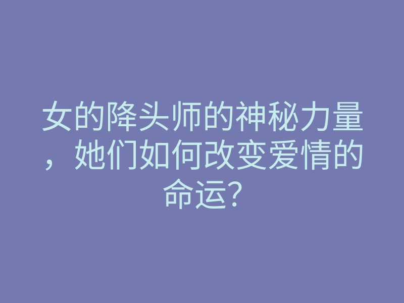 女的降头师的神秘力量，她们如何改变爱情的命运？