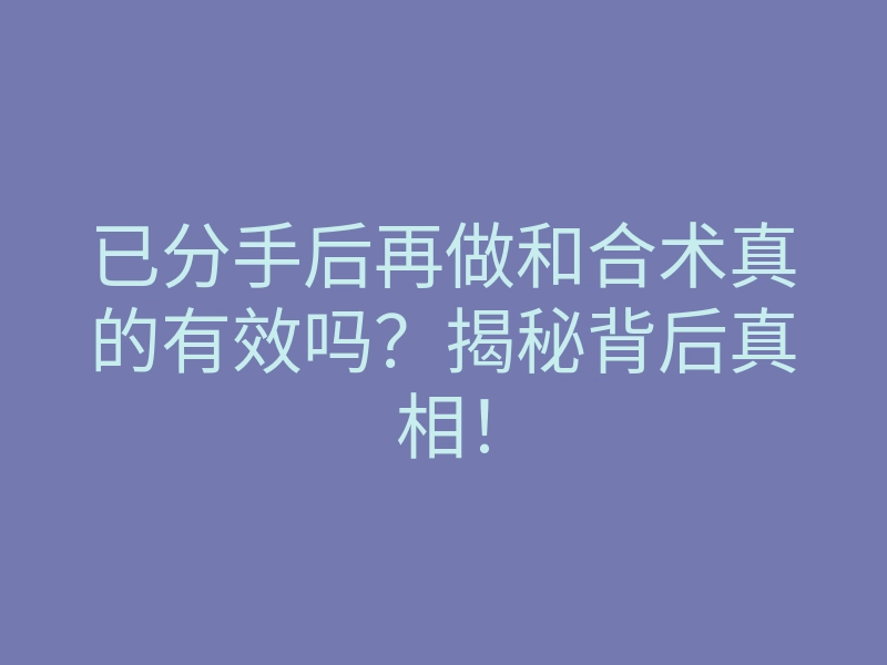 已分手后再做和合术真的有效吗？揭秘背后真相！