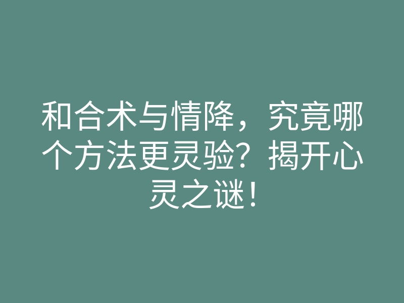和合术与情降,究竟哪个方法更灵验?揭开心灵之谜!