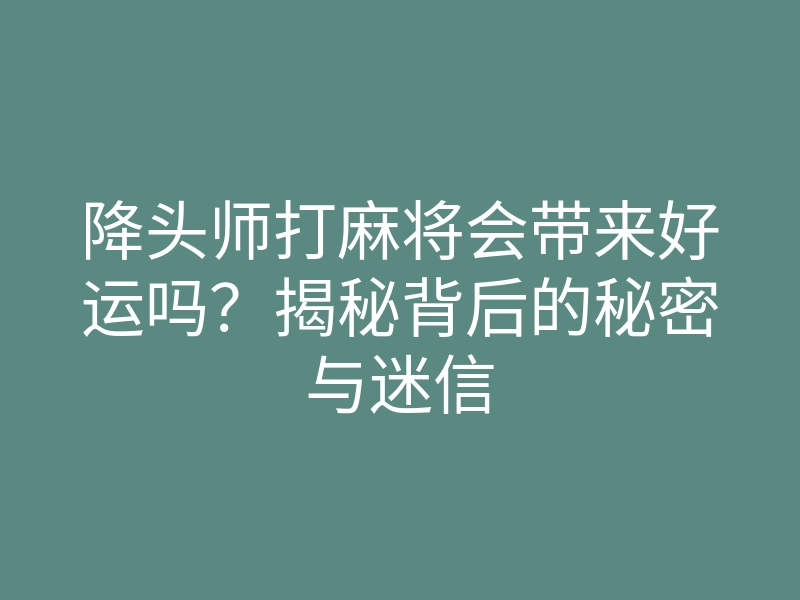 降头师打麻将会带来好运吗?揭秘背后的秘密与迷信
