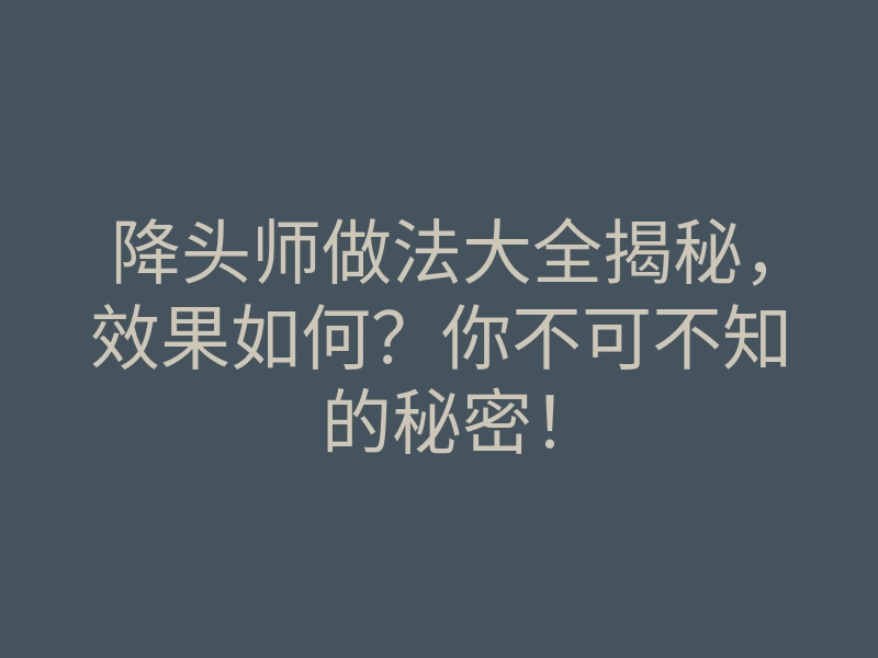 降头师做法大全揭秘,效果如何?你不可不知的秘密!