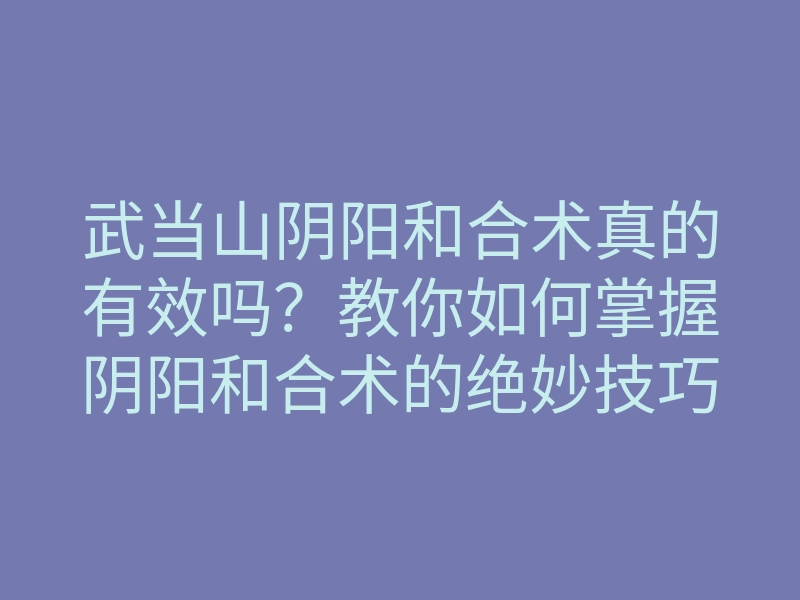 武当山阴阳和合术真的有效吗?教你如何掌握阴阳和合术的绝妙技巧