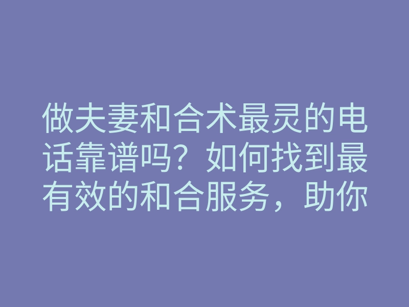 做夫妻和合术最灵的电话靠谱吗?如何找到最有效的和合服务,助你重修旧好