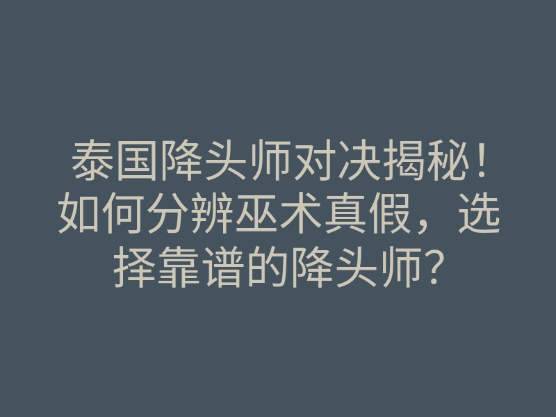 泰国降头师对决揭秘!如何分辨巫术真假,选择靠谱的降头师?