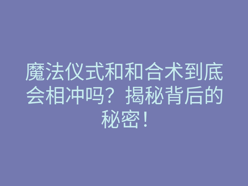 魔法仪式和和合术到底会相冲吗?揭秘背后的秘密!