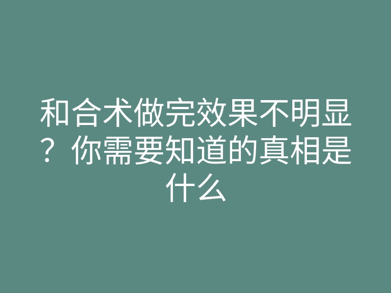 和合术做完效果不明显?你需要知道的真相是什么