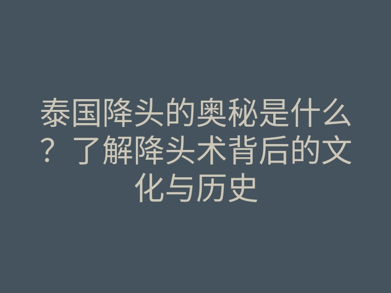 泰国降头的奥秘是什么？了解降头术背后的文化与历史