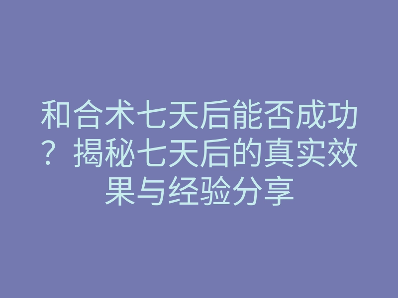 和合术七天后能否成功?揭秘七天后的真实效果与经验分享
