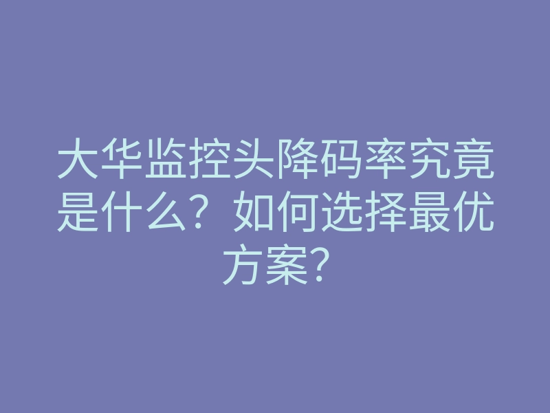 大华监控头降码率究竟是什么?如何选择最优方案?